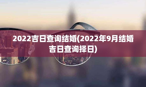 2022吉日查询结婚(2022年9月结婚吉日查询择日)