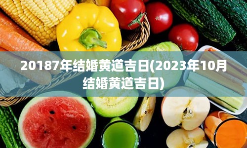 20187年结婚黄道吉日(2023年10月结婚黄道吉日)