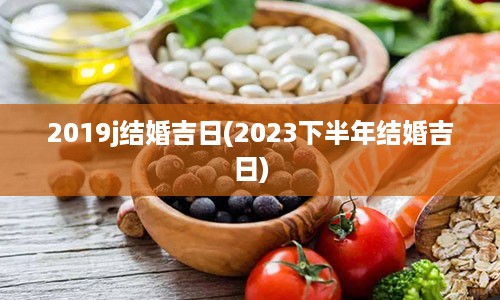 2019j结婚吉日(2023下半年结婚吉日)