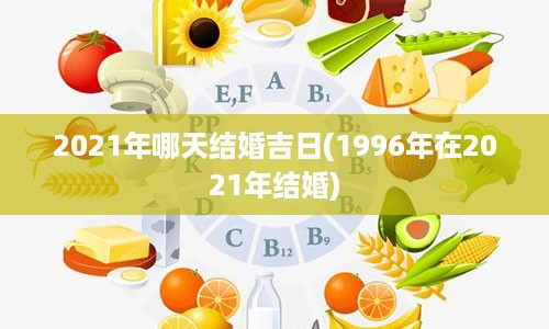 2021年哪天结婚吉日(1996年在2021年结婚)