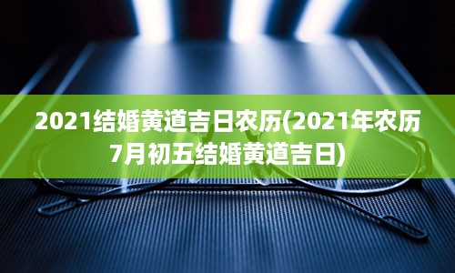 2021结婚黄道吉日农历(2021年农历7月初五结婚黄道吉日)