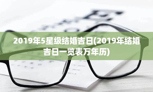 2019年5星级结婚吉日(2019年结婚吉日一览表万年历)