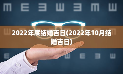 2022年度结婚吉日(2022年10月结婚吉日)