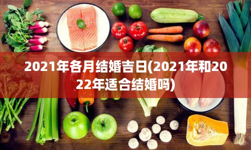 2021年各月结婚吉日(2021年和2022年适合结婚吗)