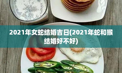 2021年女蛇结婚吉日(2021年蛇和猴结婚好不好)