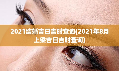 2021结婚吉日吉时查询(2021年8月上梁吉日吉时查询)