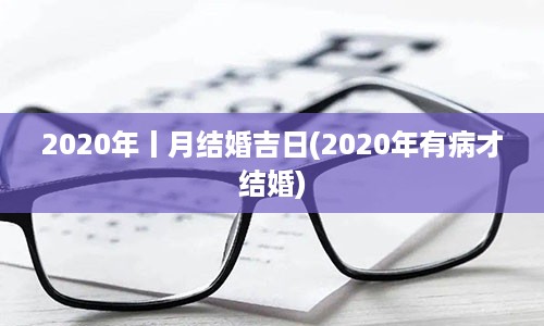 2020年丨月结婚吉日(2020年有病才结婚)