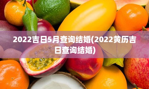 2022吉日5月查询结婚(2022黄历吉日查询结婚)