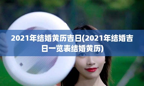 2021年结婚黄历吉日(2021年结婚吉日一览表结婚黄历)