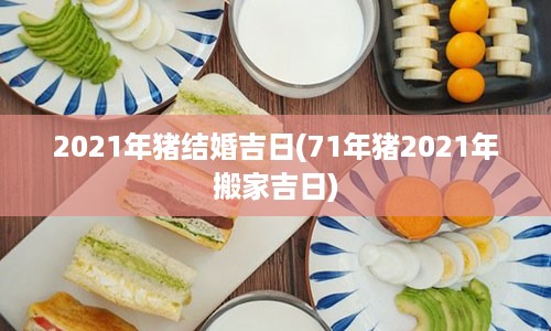 2021年猪结婚吉日(71年猪2021年搬家吉日)