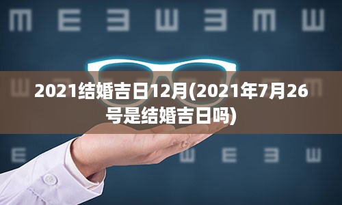 2021结婚吉日12月(2021年7月26号是结婚吉日吗)