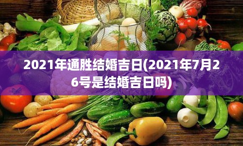 2021年通胜结婚吉日(2021年7月26号是结婚吉日吗)