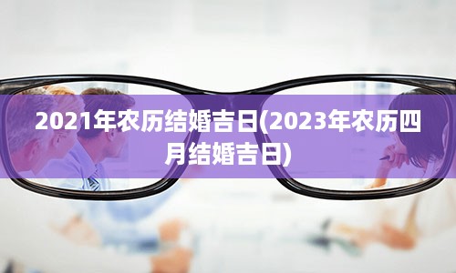 2021年农历结婚吉日(2023年农历四月结婚吉日)