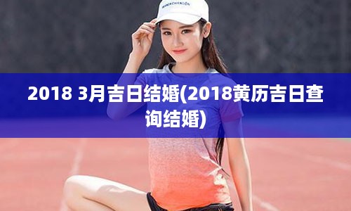 2018 3月吉日结婚(2018黄历吉日查询结婚)