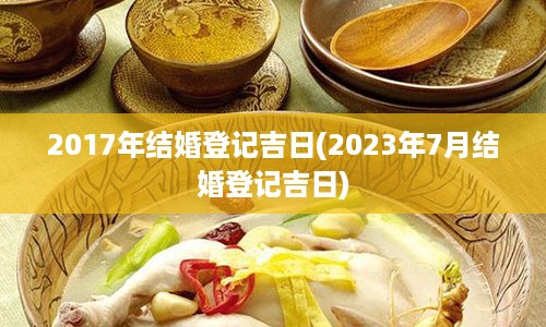 2017年结婚登记吉日(2023年7月结婚登记吉日)