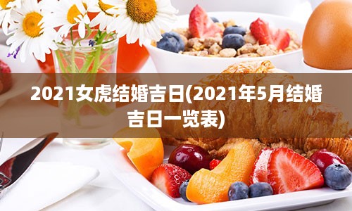 2021女虎结婚吉日(2021年5月结婚吉日一览表)