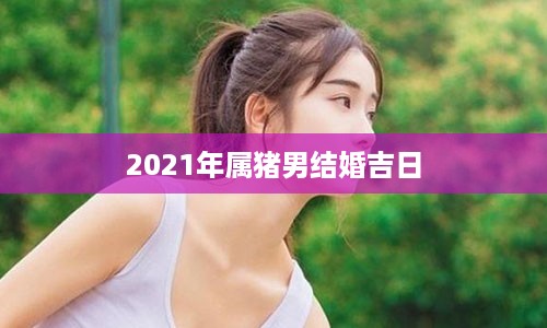 2021年属猪男结婚吉日