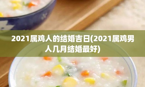 2021属鸡人的结婚吉日(2021属鸡男人几月结婚最好)