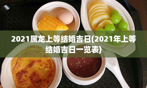2021属龙上等结婚吉日(2021年上等结婚吉日一览表)