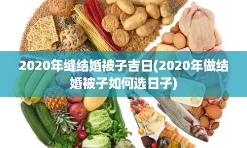 2020年缝结婚被子吉日(2020年做结婚被子如何选日子)