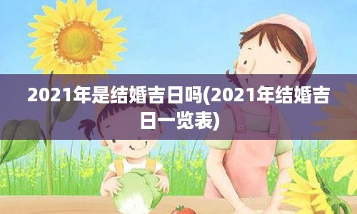 2021年是结婚吉日吗(2021年结婚吉日一览表)