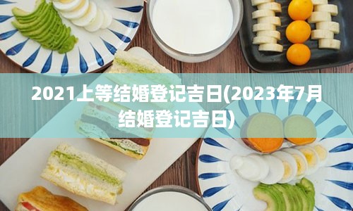 2021上等结婚登记吉日(2023年7月结婚登记吉日)