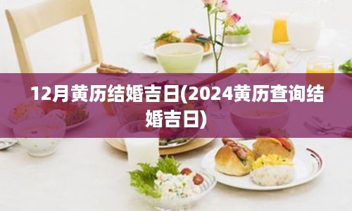 12月黄历结婚吉日(2024黄历查询结婚吉日)