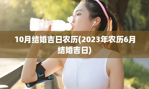 10月结婚吉日农历(2023年农历6月结婚吉日)