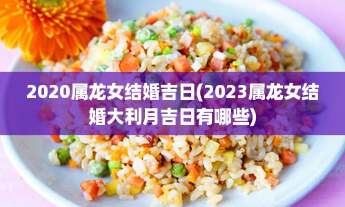 2020属龙女结婚吉日(2023属龙女结婚大利月吉日有哪些)