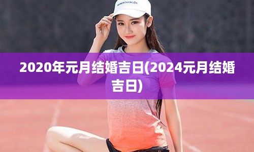 2020年元月结婚吉日(2024元月结婚吉日)