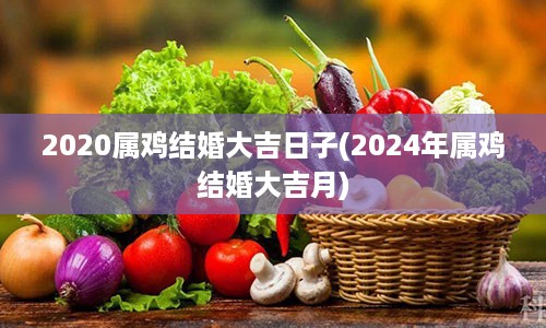 2020属鸡结婚大吉日子(2024年属鸡结婚大吉月)