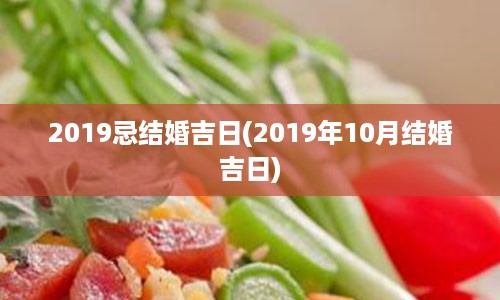 2019忌结婚吉日(2019年10月结婚吉日)