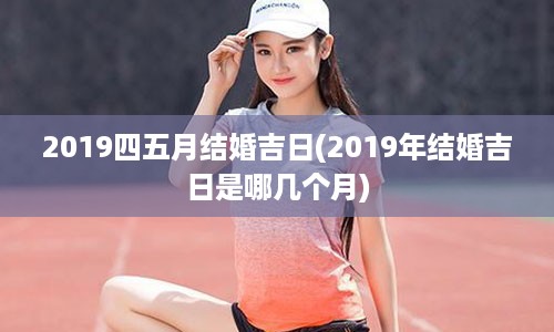 2019四五月结婚吉日(2019年结婚吉日是哪几个月)