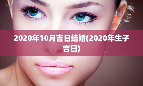 2020年10月吉日结婚(2020年生子吉日)