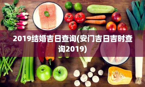 2019结婚吉日查询(安门吉日吉时查询2019)