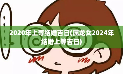 2020年上等结婚吉日(属龙女2024年结婚上等吉日)