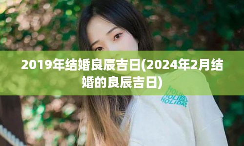 2019年结婚良辰吉日(2024年2月结婚的良辰吉日)