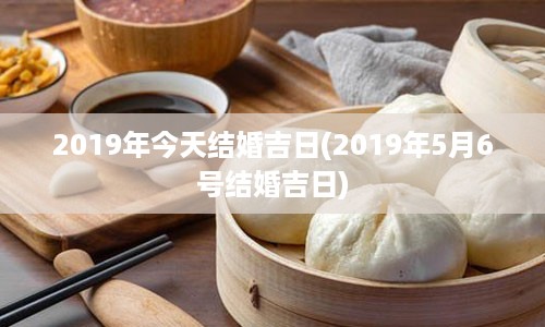 2019年今天结婚吉日(2019年5月6号结婚吉日)