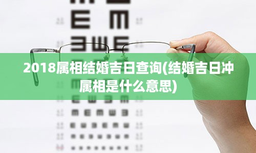 2018属相结婚吉日查询(结婚吉日冲属相是什么意思)