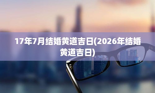 17年7月结婚黄道吉日(2026年结婚黄道吉日)