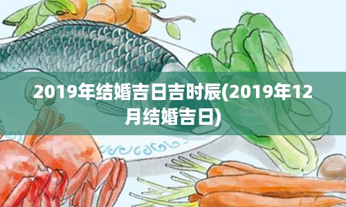 2019年结婚吉日吉时辰(2019年12月结婚吉日)