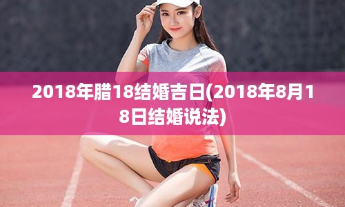 2018年腊18结婚吉日(2018年8月18日结婚说法)