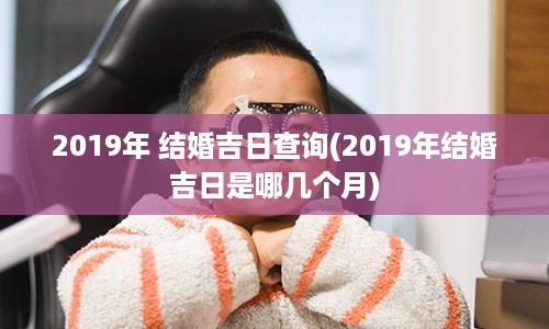 2019年 结婚吉日查询(2019年结婚吉日是哪几个月)