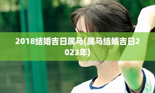 2018结婚吉日属马(属马结婚吉日2023年)