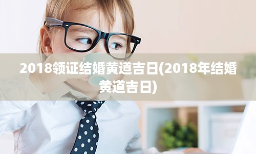 2018领证结婚黄道吉日(2018年结婚黄道吉日)