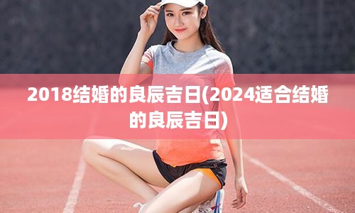 2018结婚的良辰吉日(2024适合结婚的良辰吉日)