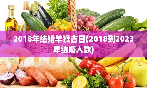 2018年结婚羊猴吉日(2018到2023年结婚人数)