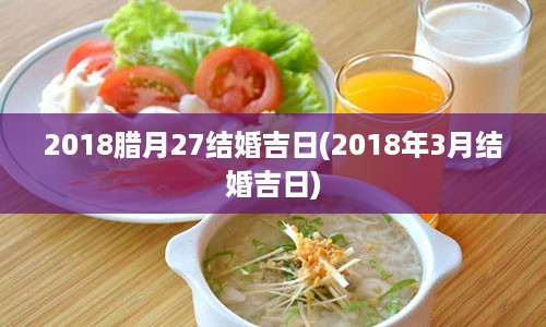 2018腊月27结婚吉日(2018年3月结婚吉日)