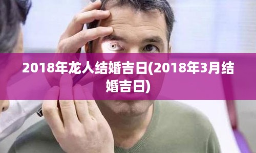 2018年龙人结婚吉日(2018年3月结婚吉日)