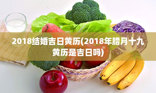 2018结婚吉日黄历(2018年腊月十九黄历是吉日吗)